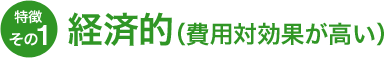 特徴その1 経済的（費用対効果が高い）